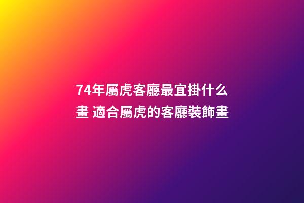 74年屬虎客廳最宜掛什么畫 適合屬虎的客廳裝飾畫